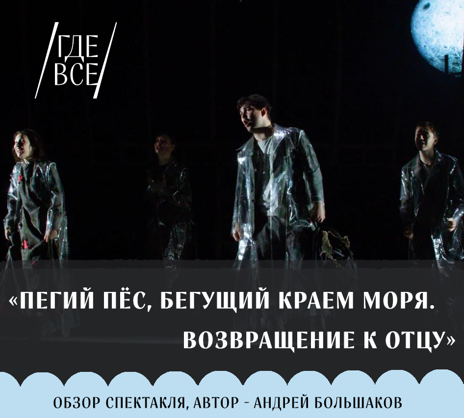 В творческое море долгожданной премьеры «Мастерской» – спектакля «Пегий пёс, бегущий краем моря. Возвращение к отцу» – с головой погрузился журналист, культурный обозреватель Андрей Большаков.